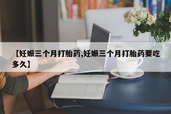米非司酮片在线购买微信【妊娠三个月打胎药,妊娠三个月打胎药要吃多久】
