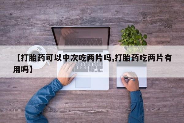 米非司酮片在线购买微信【打胎药可以中次吃两片吗,打胎药吃两片有用吗】