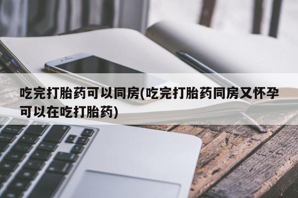 米非司酮片在线购买微信吃完打胎药可以同房(吃完打胎药同房又怀孕可以在吃打胎药)