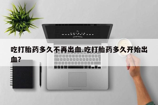 米非司酮片在线购买微信吃打胎药多久不再出血.吃打胎药多久开始出血？