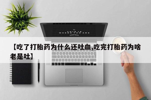 米非司酮片在线购买微信【吃了打胎药为什么还吐血,吃完打胎药为啥老是吐】