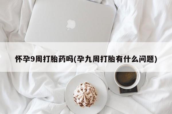 米非司酮片在线购买微信怀孕9周打胎药吗(孕九周打胎有什么问题)