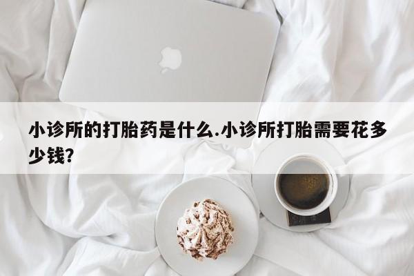 米非司酮片在线购买微信小诊所的打胎药是什么.小诊所打胎需要花多少钱？