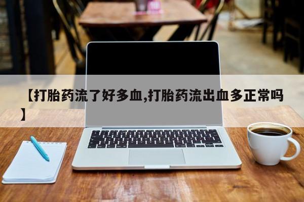 米非司酮片在线购买微信【打胎药流了好多血,打胎药流出血多正常吗】