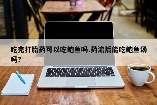米非司酮片在线购买微信吃完打胎药可以吃鲍鱼吗.药流后能吃鲍鱼汤吗？