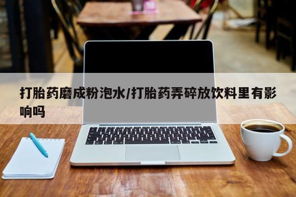 米非司酮片在线购买微信打胎药磨成粉泡水/打胎药弄碎放饮料里有影响吗