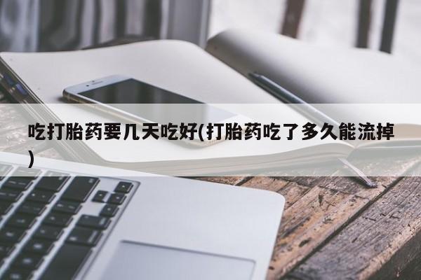 米非司酮片在线购买微信吃打胎药要几天吃好(打胎药吃了多久能流掉)