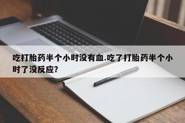 米非司酮片在线购买微信吃打胎药半个小时没有血.吃了打胎药半个小时了没反应？
