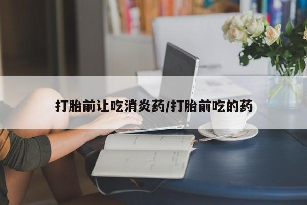 米非司酮片在线购买微信打胎前让吃消炎药/打胎前吃的药