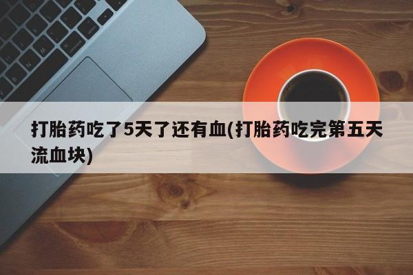 米非司酮片在线购买微信打胎药吃了5天了还有血(打胎药吃完第五天流血块)