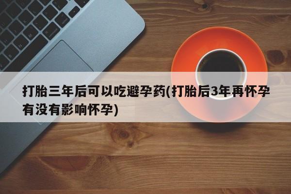 米非司酮片在线购买微信打胎三年后可以吃避孕药(打胎后3年再怀孕有没有影响怀孕)