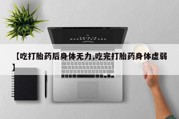 米非司酮片在线购买微信【吃打胎药后身体无力,吃完打胎药身体虚弱】
