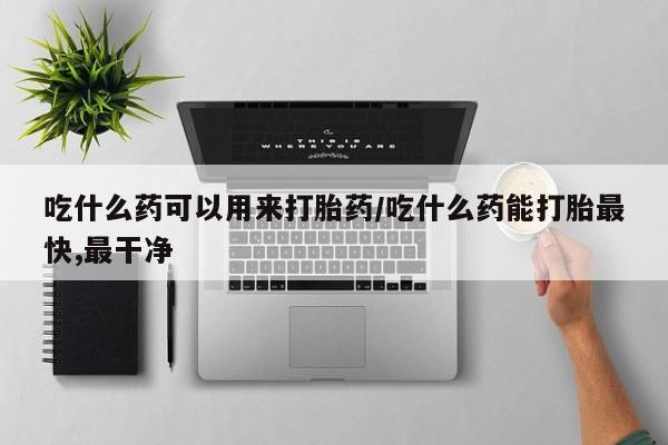 米非司酮片在线购买微信吃什么药可以用来打胎药/吃什么药能打胎最快,最干净