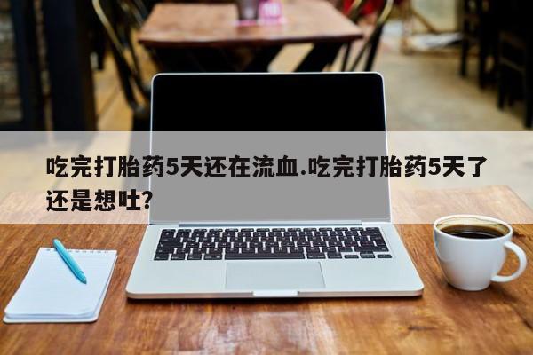 米非司酮片在线购买微信吃完打胎药5天还在流血.吃完打胎药5天了还是想吐？
