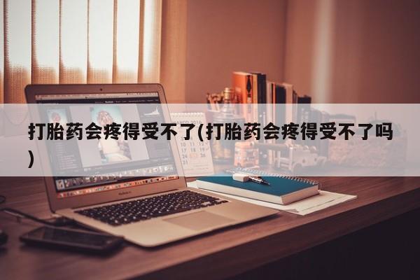米非司酮片在线购买微信打胎药会疼得受不了(打胎药会疼得受不了吗)