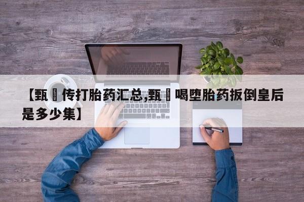 米非司酮片在线购买微信【甄嬛传打胎药汇总,甄嬛喝堕胎药扳倒皇后是多少集】