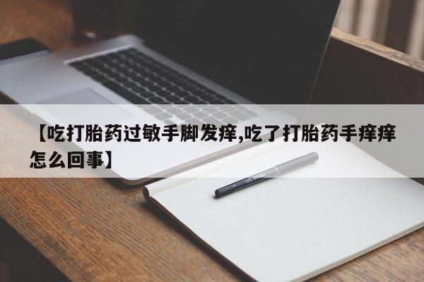 米非司酮片在线购买微信【吃打胎药过敏手脚发痒,吃了打胎药手痒痒怎么回事】