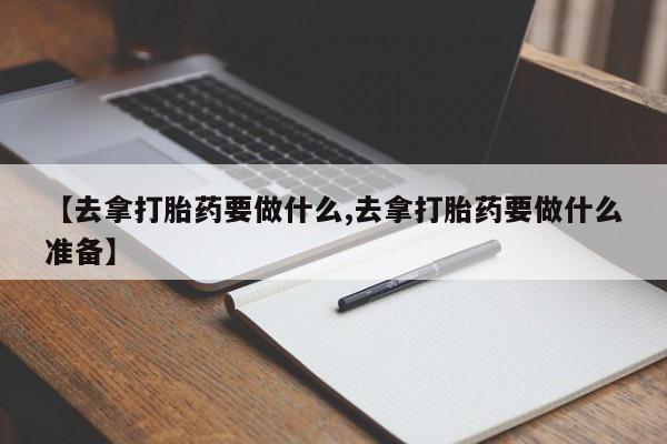 米非司酮片在线购买微信【去拿打胎药要做什么,去拿打胎药要做什么准备】