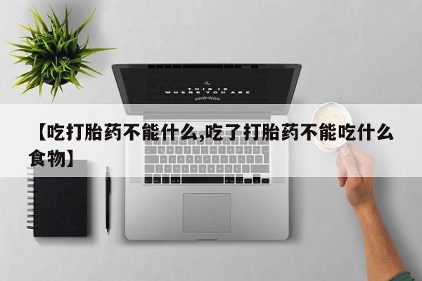米非司酮片在线购买微信【吃打胎药不能什么,吃了打胎药不能吃什么食物】