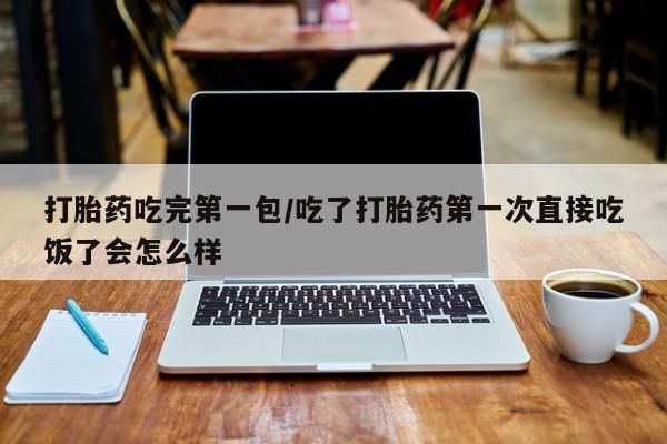 米非司酮片在线购买微信打胎药吃完第一包/吃了打胎药第一次直接吃饭了会怎么样