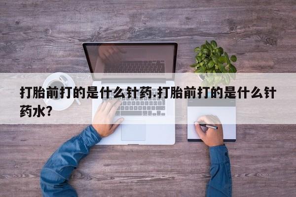 米非司酮片在线购买微信打胎前打的是什么针药.打胎前打的是什么针药水？