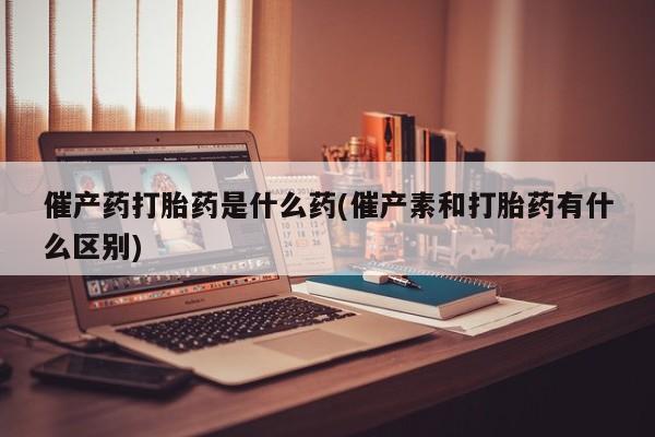 米非司酮片在线购买微信催产药打胎药是什么药(催产素和打胎药有什么区别)