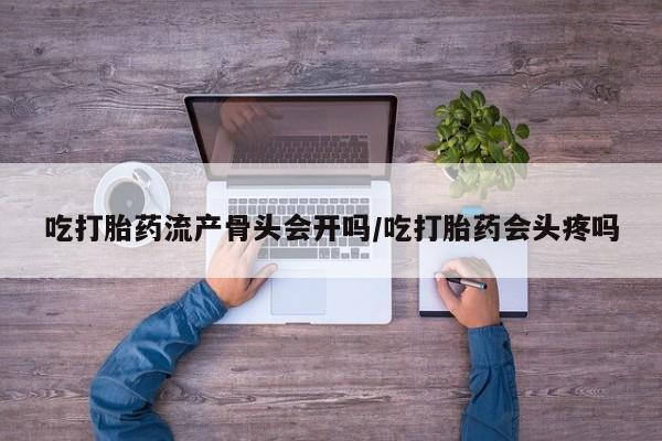 米非司酮片在线购买微信吃打胎药流产骨头会开吗/吃打胎药会头疼吗