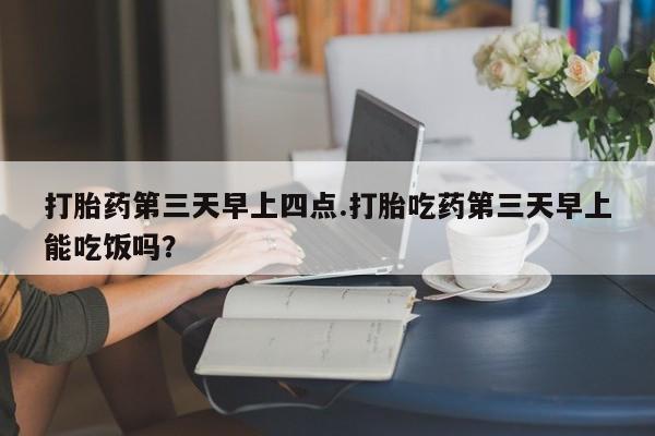 米非司酮片在线购买微信打胎药第三天早上四点.打胎吃药第三天早上能吃饭吗？