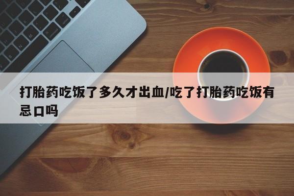 米非司酮片在线购买微信打胎药吃饭了多久才出血/吃了打胎药吃饭有忌口吗