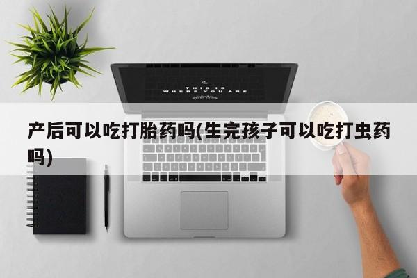 米非司酮片在线购买微信产后可以吃打胎药吗(生完孩子可以吃打虫药吗)