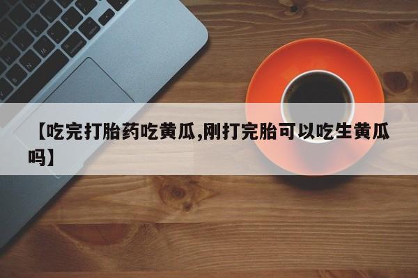 米非司酮片在线购买微信【吃完打胎药吃黄瓜,刚打完胎可以吃生黄瓜吗】