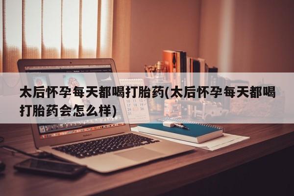 米非司酮片在线购买微信太后怀孕每天都喝打胎药(太后怀孕每天都喝打胎药会怎么样)