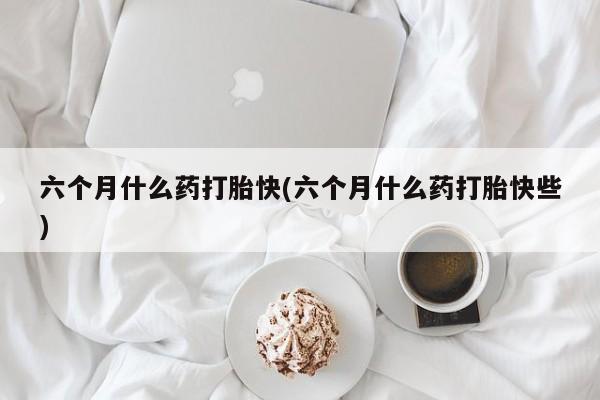 米非司酮片在线购买微信六个月什么药打胎快(六个月什么药打胎快些)