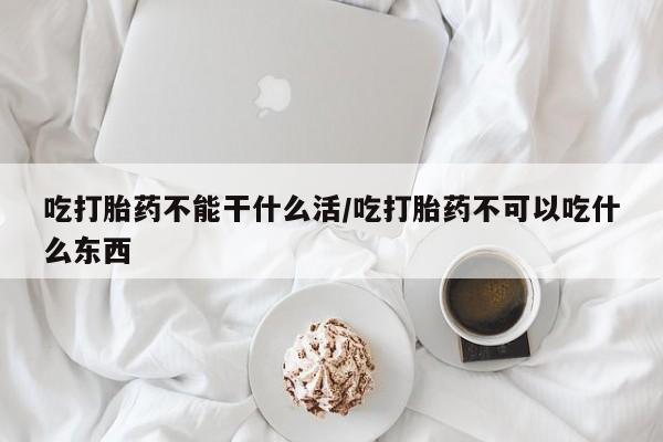 米非司酮片在线购买微信吃打胎药不能干什么活/吃打胎药不可以吃什么东西