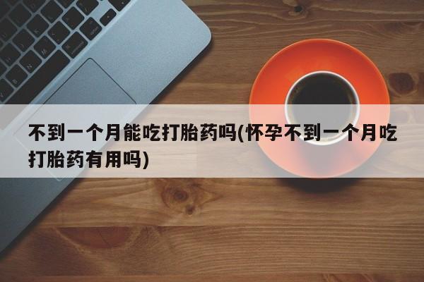 米非司酮片在线购买微信不到一个月能吃打胎药吗(怀孕不到一个月吃打胎药有用吗)