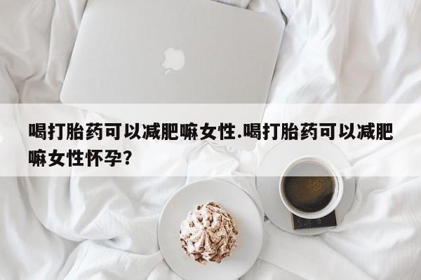 米非司酮片在线购买微信喝打胎药可以减肥嘛女性.喝打胎药可以减肥嘛女性怀孕？