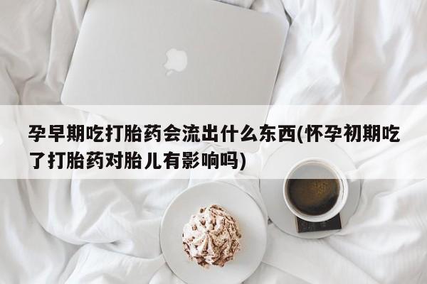 米非司酮片在线购买微信孕早期吃打胎药会流出什么东西(怀孕初期吃了打胎药对胎儿有影响吗)