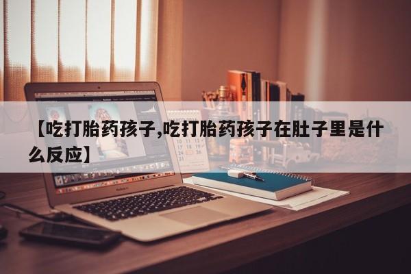 米非司酮片在线购买微信【吃打胎药孩子,吃打胎药孩子在肚子里是什么反应】
