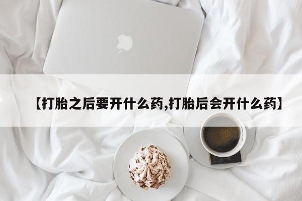 米非司酮片在线购买微信【打胎之后要开什么药,打胎后会开什么药】