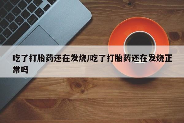 米非司酮片在线购买微信吃了打胎药还在发烧/吃了打胎药还在发烧正常吗
