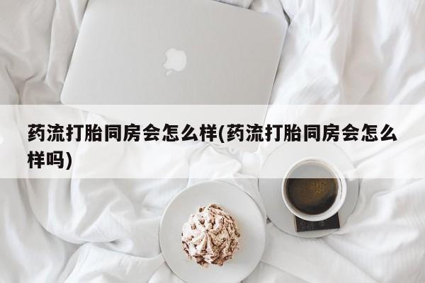 米非司酮片在线购买微信药流打胎同房会怎么样(药流打胎同房会怎么样吗)