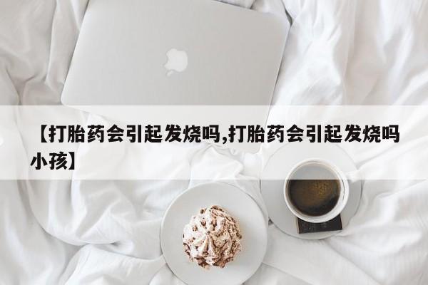 米非司酮片在线购买微信【打胎药会引起发烧吗,打胎药会引起发烧吗小孩】