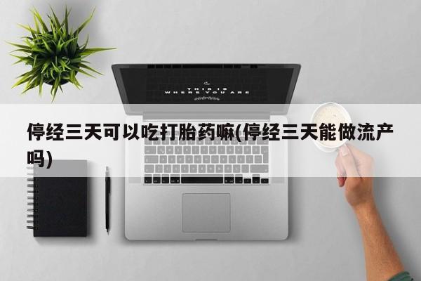米非司酮片在线购买微信停经三天可以吃打胎药嘛(停经三天能做流产吗)