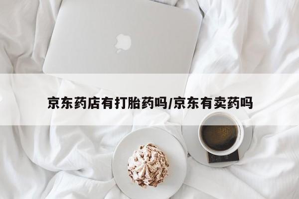 米非司酮片在线购买微信京东药店有打胎药吗/京东有卖药吗