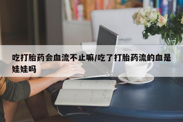 米非司酮片在线购买微信吃打胎药会血流不止嘛/吃了打胎药流的血是娃娃吗