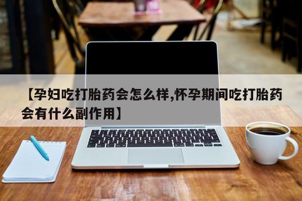 米非司酮片在线购买微信【孕妇吃打胎药会怎么样,怀孕期间吃打胎药会有什么副作用】