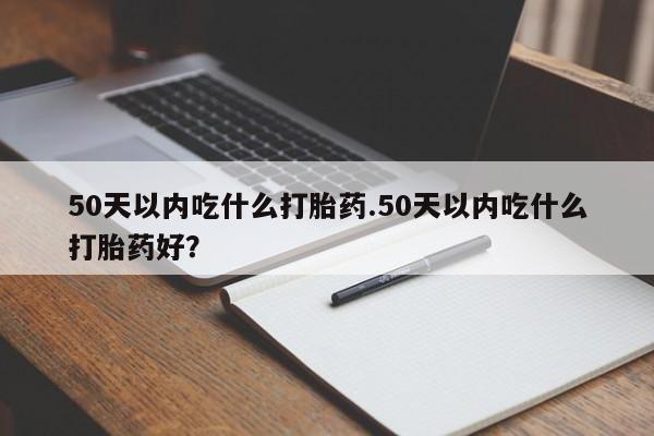 米非司酮片在线购买微信50天以内吃什么打胎药.50天以内吃什么打胎药好？