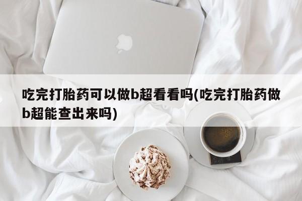 米非司酮片在线购买微信吃完打胎药可以做b超看看吗(吃完打胎药做b超能查出来吗)
