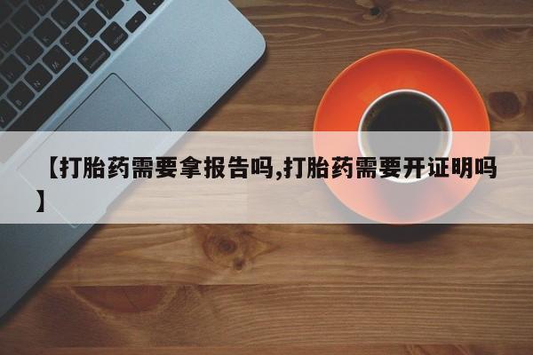 米非司酮片在线购买微信【打胎药需要拿报告吗,打胎药需要开证明吗】
