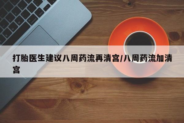 米非司酮片在线购买微信打胎医生建议八周药流再清宫/八周药流加清宫